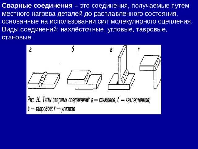 Сварные соединения  – это соединения, получаемые путем местного нагрева деталей до расплавленного состояния, основанные на использовании сил молекулярного сцепления. Виды соединений: нахлёсточные, угловые, тавровые, становые. 