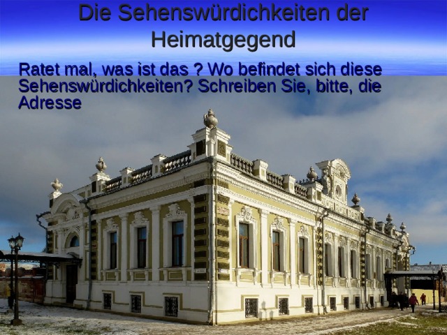 Die Sehenswürdichkeiten der Heimatgegend Ratet mal, was ist das ? Wo befindet sich diese Sehenswürdichkeiten ? Schreiben Sie, bitte, die Adresse  