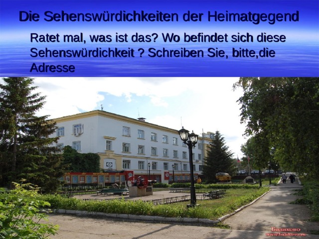 Die Sehenswürdichkeiten der Heimatgegend   Ratet mal, was ist das ? Wo befindet sich diese Sehenswürdichkeit ? Schreiben Sie, bitte,die Adresse Ratet mal, was ist das ? Wo befindet sich diese Sehenswürdichkeit ? Schreiben Sie, bitte,die Adresse 