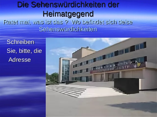 Die Sehenswürdichkeiten der Heimatgegend  Ratet mal, was ist das ? Wo befindet sich deise Sehenswürdichkeiten Schreiben Sie, bitte, die  Adresse 