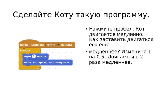 Сделайте Коту такую программу. Нажмите пробел. Кот двигается медленно. Как заставить двигаться его ещё медленнее? Измените 1 на 0.5. Двигается в 2 раза медленнее. 
