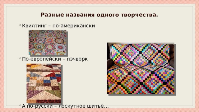 Разные названия одного творчества.   Квилтинг – по-американски По-европейски – пэчворк А по-русски – лоскутное шитьё… 