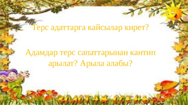Терс адаттарга кайсылар кирет? Адамдар терс сапаттарынан кантип арылат? Арыла алабы? 