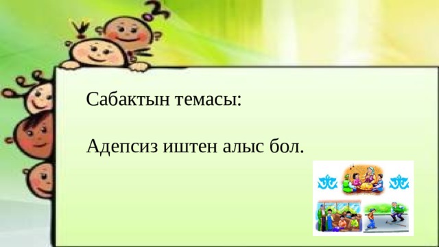 Сабактын темасы: Адепсиз иштен алыс бол. 