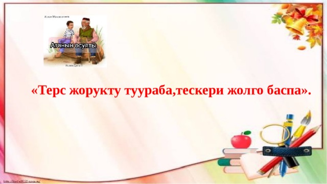 «Терс жорукту туураба,тескери жолго баспа». 