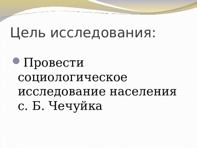 Цель исследования:   П ровести социологическое исследование населения с. Б. Чечуйка   