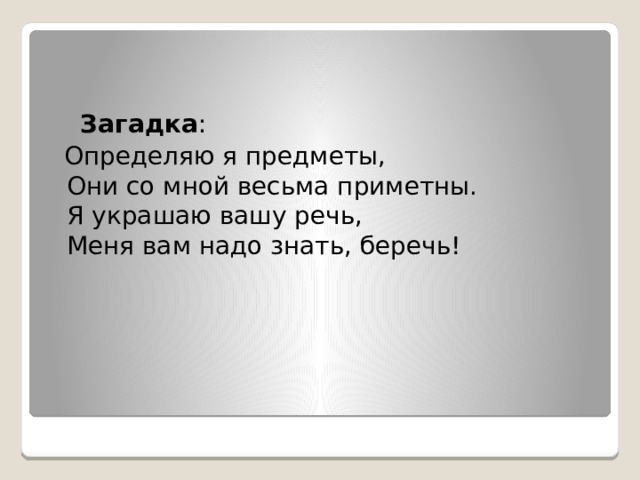   Загадка :  Определяю я предметы,  Они со мной весьма приметны.  Я украшаю вашу речь,  Меня вам надо знать, беречь! 
