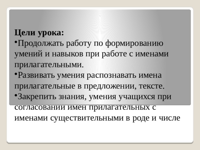 Цели урока: Продолжать работу по формированию умений и навыков при работе с именами прилагательными. Развивать умения распознавать имена прилагательные в предложении, тексте. Закрепить знания, умения учащихся при согласовании имен прилагательных с именами существительными в роде и числе 