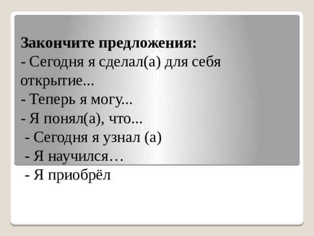 Закончите предложения: - Сегодня я сделал(а) для себя открытие... - Теперь я могу... - Я понял(а), что...  - Сегодня я узнал (а)  - Я научился…  - Я приобрёл 