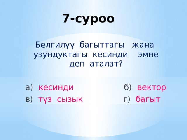 7-суроо Белгилүү багыттагы жана узундуктагы кесинди эмне деп аталат? а) кесинди б) вектор в) түз сызык г) багыт 