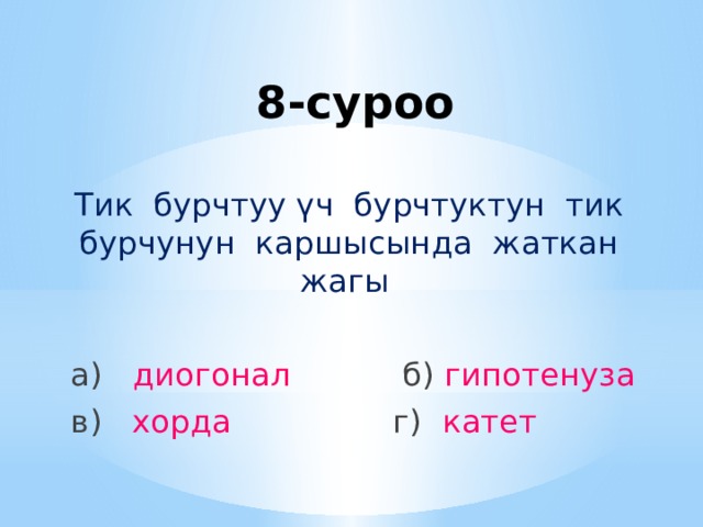 8-суроо Тик бурчтуу үч бурчтуктун тик бурчунун каршысында жаткан жагы а) диогонал б) гипотенуза в) хорда г) катет 