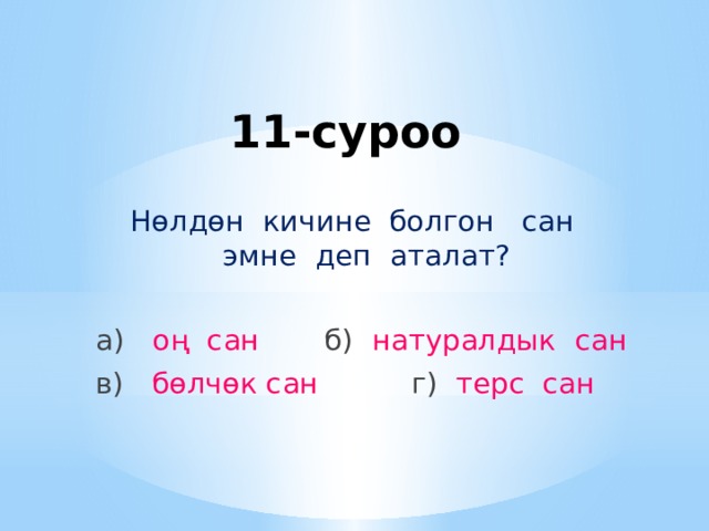 11-суроо Нөлдөн кичине болгон сан эмне деп аталат? а) оң сан б) натуралдык сан в) бөлчөк сан г) терс сан 