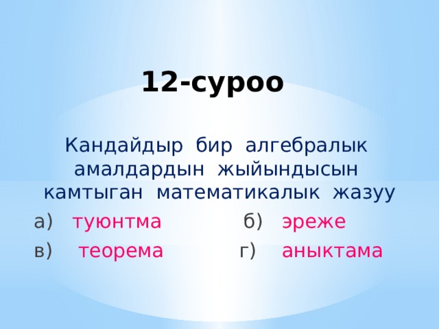 12-суроо Кандайдыр бир алгебралык амалдардын жыйындысын камтыган математикалык жазуу а) туюнтма  б) эреже в) теорема  г) аныктама 