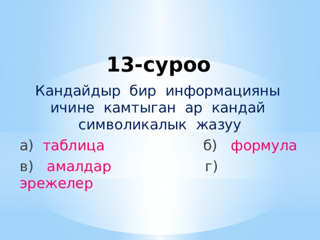 13-суроо Кандайдыр бир информацияны ичине камтыган ар кандай символикалык жазуу а) таблица б) формула в) амалдар г) эрежелер 