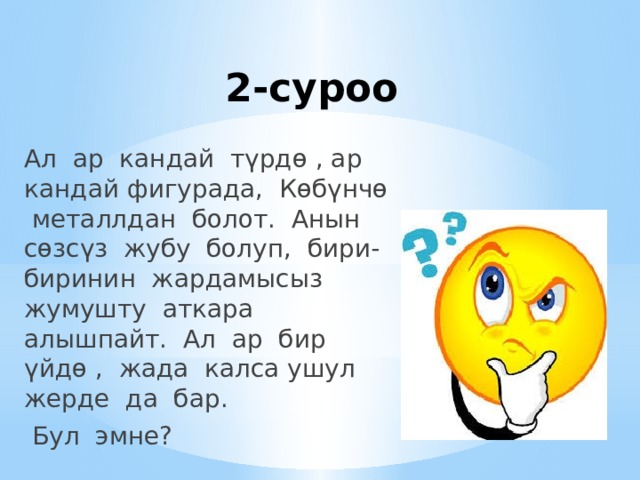 2-суроо Ал ар кандай түрдө , ар кандай фигурада, Көбүнчө металлдан болот. Анын сөзсүз жубу болуп, бири-биринин жардамысыз жумушту аткара алышпайт. Ал ар бир үйдө , жада калса ушул жерде да бар.  Бул эмне? 