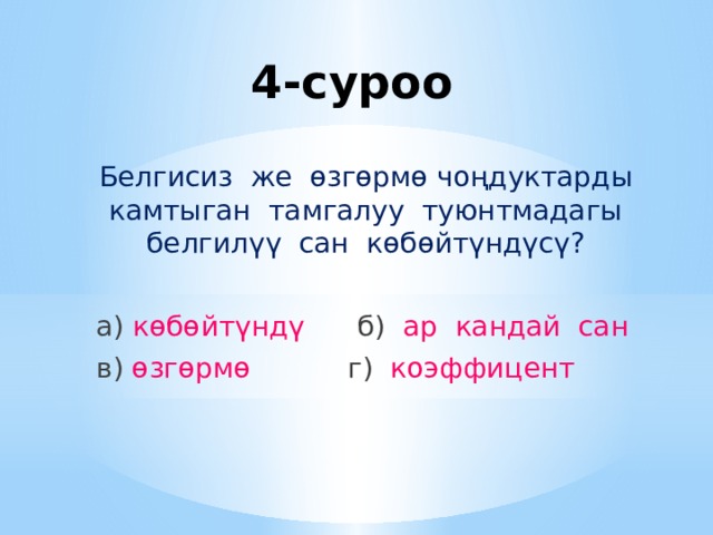 4-суроо Белгисиз же өзгөрмө чоңдуктарды камтыган тамгалуу туюнтмадагы белгилүү сан көбөйтүндүсү? а) көбөйтүндү  б) ар кандай сан в) өзгөрмө г) коэффицент 