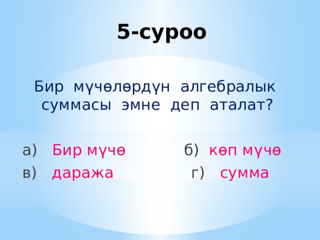 5-суроо Бир мүчөлөрдүн алгебралык суммасы эмне деп аталат? а) Бир мүчө б) көп мүчө в) даража  г) сумма 