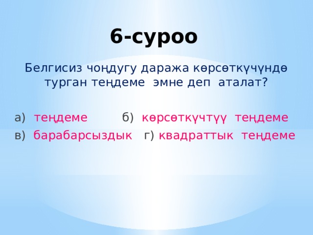 6-суроо Белгисиз чоңдугу даража көрсөткүчүндө турган теңдеме эмне деп аталат? а) теңдеме б) көрсөткүчтүү теңдеме в) барабарсыздык г) квадраттык теңдеме 