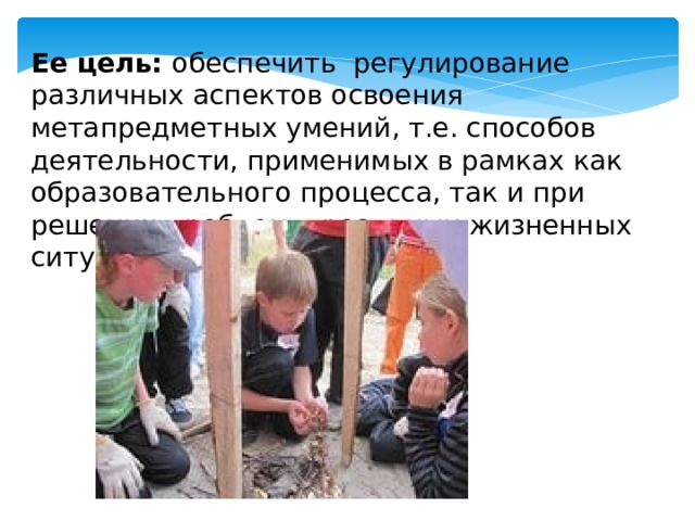Ее цель: обеспечить регулирование различных аспектов освоения метапредметных умений, т.е. способов деятельности, применимых в рамках как образовательного процесса, так и при решении проблем в реальных жизненных ситуациях. 