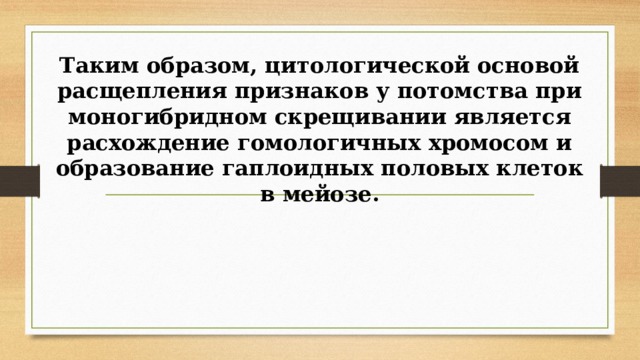 Таким образом, цитологической основой расщепления признаков у потомства при моногибридном скрещивании является расхождение гомологичных хромосом и образова­ние гаплоидных половых клеток в мейозе. 