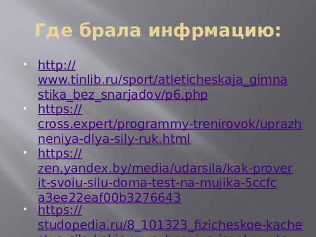 Где брала инфрмацию: http:// www.tinlib.ru/sport/atleticheskaja_gimnastika_bez_snarjadov/p6.php https:// cross.expert/programmy-trenirovok/uprazhneniya-dlya-sily-ruk.html https:// zen.yandex.by/media/udarsila/kak-proverit-svoiu-silu-doma-test-na-mujika-5ccfca3ee22eaf00b3276643 https:// studopedia.ru/8_101323_fizicheskoe-kachestvo-sila-kakie-uprazhneniya-ispolzuyutsya-dlya-ee-razvitiya.html 