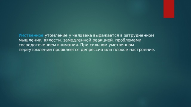 Умственное утомление у человека выражается в затрудненном мышлении, вялости, замедленной реакцией, проблемами сосредоточением внимания. При сильном умственном переутомлении проявляется депрессия или плохое настроение. 