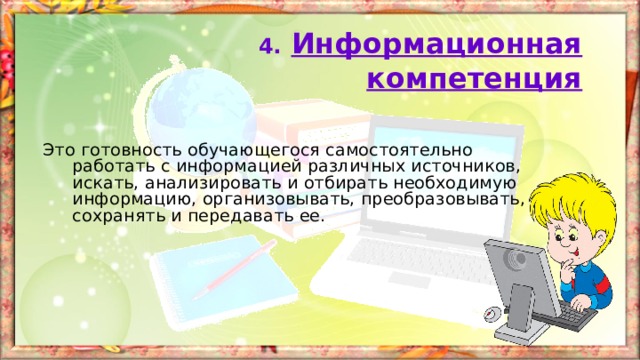 4.  Информационная компетенция Это  готовность обучающегося самостоятельно работать с информацией различных источников, искать, анализировать и отбирать необходимую информацию, организовывать, преобразовывать, сохранять и передавать ее. 