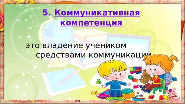 5. Коммуникативная компетенция это  владение учеником средствами коммуникации. 