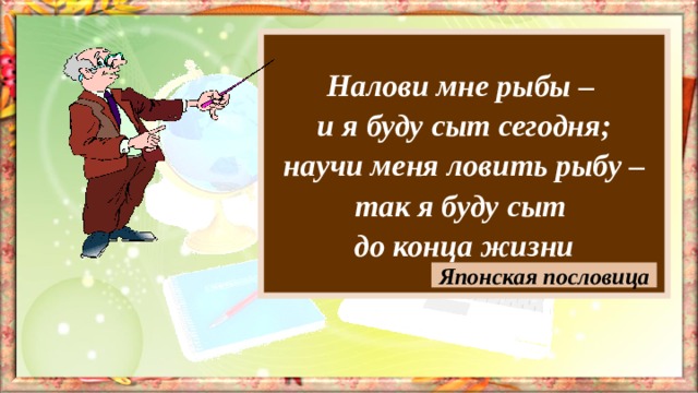 Налови мне рыбы – и я буду сыт сегодня; научи меня ловить рыбу – так я буду сыт до конца жизни Японская пословица 