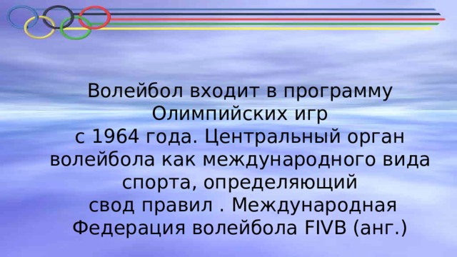 Волейбол входит в программу Олимпийских игр  с 1964 года. Центральный орган волейбола как международного вида спорта, определяющий  свод правил . Международная Федерация волейбола FIVB (анг.) 