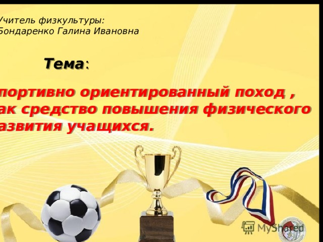 Учитель физкультуры:  Бондаренко Галина Ивановна Тема :   Спортивно ориентированный поход ,  как средство повышения физического  развития учащихся. 