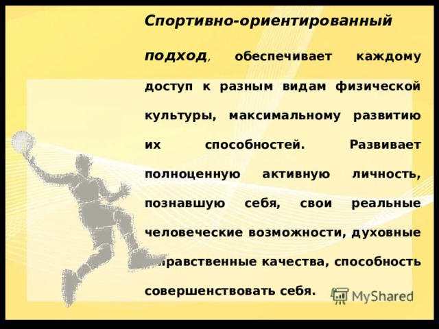 Спортивно-ориентированный подход , обеспечивает каждому доступ к разным видам физической культуры, максимальному развитию их способностей. Развивает полноценную активную личность, познавшую себя, свои реальные человеческие возможности, духовные и нравственные качества, способность совершенствовать себя. 