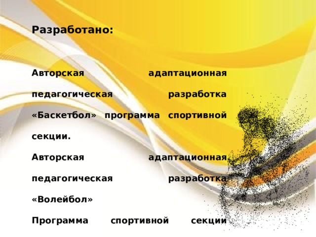 Разработано:  Авторская адаптационная педагогическая разработка «Баскетбол» программа спортивной секции. Авторская адаптационная педагогическая разработка «Волейбол» Программа спортивной секции рассчитанная на 5-летний цикл 