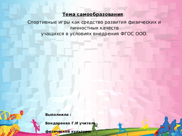 Тема самообразования : Спортивные игры как средство развития физических и личностных качеств  учащихся в условиях внедрения ФГОС ООО.                         Выполнила :  Бондаренко Г.И учитель  физической культуры  МБОУ СОШ №30 им.  М.К. Янгеля г. Братск. 