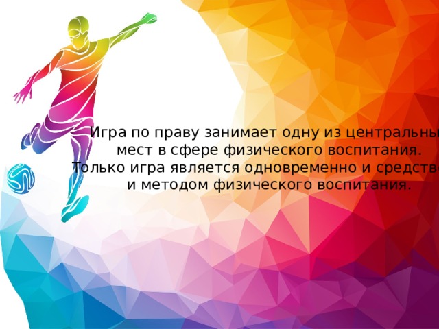 Игра по праву занимает одну из центральных  мест в сфере физического воспитания.  Только игра является одновременно и средством ,  и методом физического воспитания.   