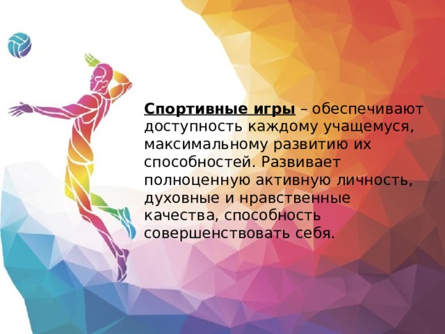 Спортивные игры – обеспечивают доступность каждому учащемуся, максимальному развитию их способностей. Развивает полноценную активную личность, духовные и нравственные качества, способность совершенствовать себя. 