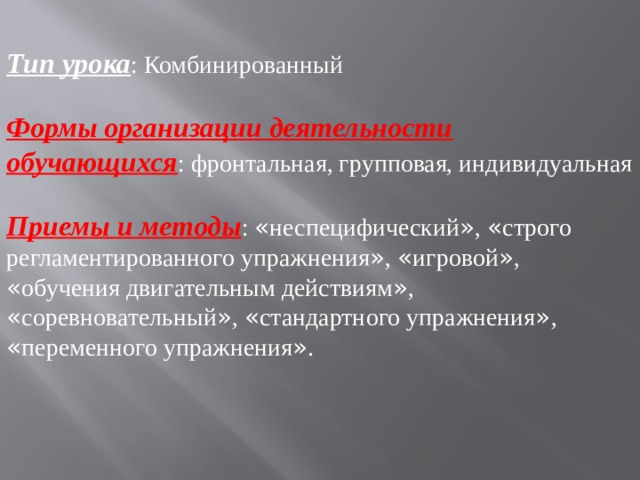 Тип урока : Комбинированный   Формы организации деятельности обучающихся : фронтальная, групповая, индивидуальная   Приемы и методы : « неспецифический » , « строго регламентированного упражнения » , « игровой » , « обучения двигательным действиям » , « соревновательный » , « стандартного упражнения » , « переменного упражнения » . 