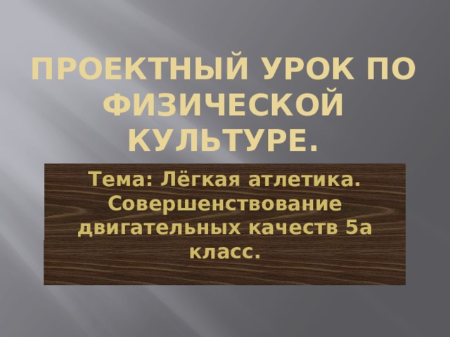 Проектный урок по физической культуре. Тема: Лёгкая атлетика.  Совершенствование двигательных качеств 5а класс. 