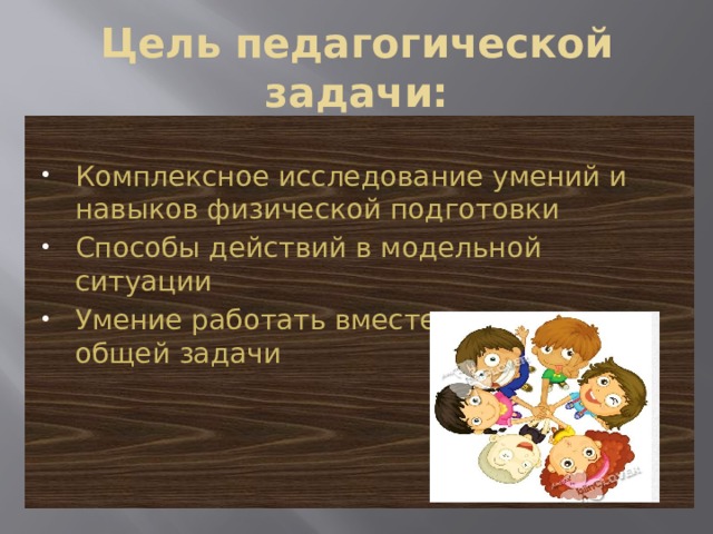 Цель педагогической задачи: Комплексное исследование умений и навыков физической подготовки Способы действий в модельной ситуации Умение работать вместе при решение общей задачи 