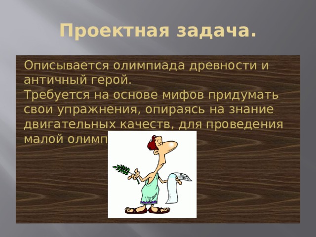 Проектная задача. Описывается олимпиада древности и античный герой.  Требуется на основе мифов придумать свои упражнения, опираясь на знание двигательных качеств, для проведения малой олимпиады. 