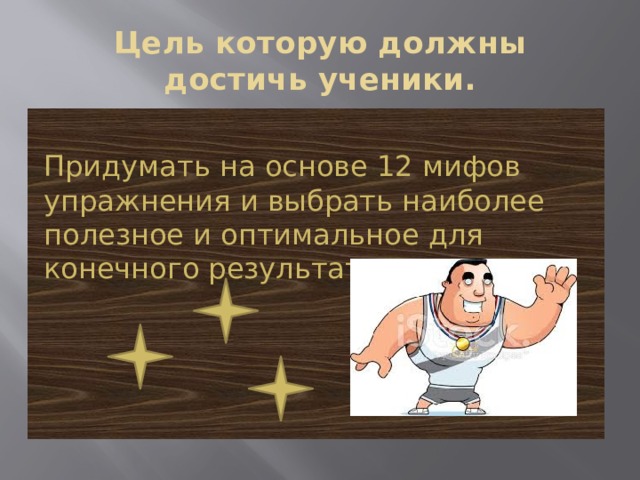 Цель которую должны достичь ученики. Придумать на основе 12 мифов упражнения и выбрать наиболее полезное и оптимальное для конечного результата. 