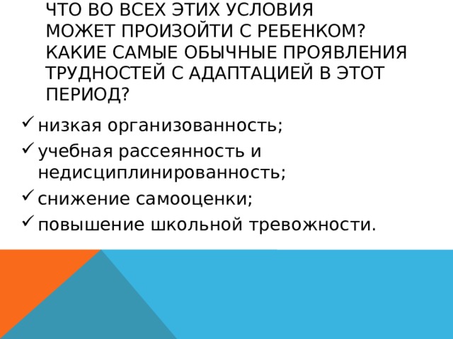 Что во всех этих условия  может произойти с ребенком?  Какие самые обычнЫе проявления трудностей с адаптацией в этот период? низкая организованность; учебная рассеянность и недисциплинированность; снижение самооценки; повышение школьной тревожности. 