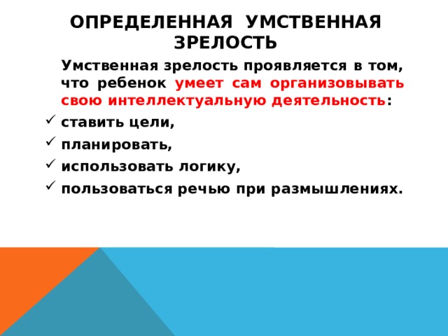 ОПРЕДЕЛЕННАЯ УМСТВЕННАЯ ЗРЕЛОСТЬ   Умственная зрелость проявляется в том, что ребенок умеет сам организовывать свою интеллектуальную деятельность : ставить цели, планировать, использовать логику, пользоваться речью при размышлениях.  