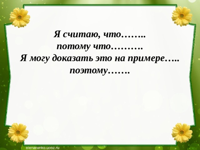 Я считаю, что…….. потому что………. Я могу доказать это на примере….. поэтому……. 
