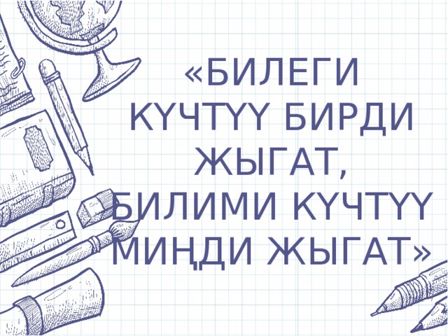 «БИЛЕГИ КҮЧТҮҮ БИРДИ ЖЫГАТ,  БИЛИМИ КҮЧТҮҮ МИҢДИ ЖЫГАТ» 