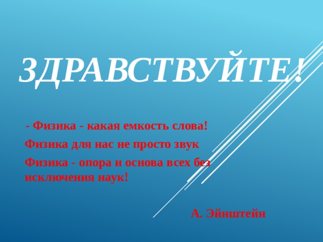 Здравствуйте!  - Физика - какая емкость слова! Физика для нас не просто звук Физика - опора и основа всех без исключения наук!  А. Эйнштейн 