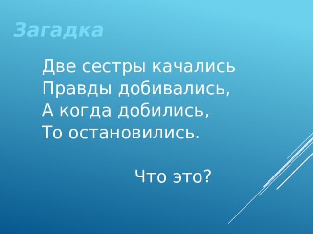 Загадка   Две сестры качались   Правды добивались,   А когда добились,   То остановились.   Что это? 