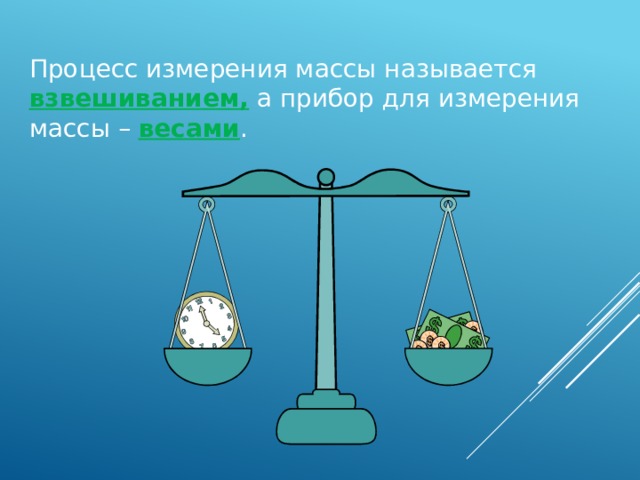 Процесс измерения массы называется взвешиванием, а прибор для измерения массы – весами . 15 