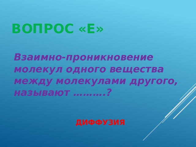 ВОПРОС «Е» Взаимно-проникновение молекул одного вещества между молекулами другого, называют ……….? ДИФФУЗИЯ 