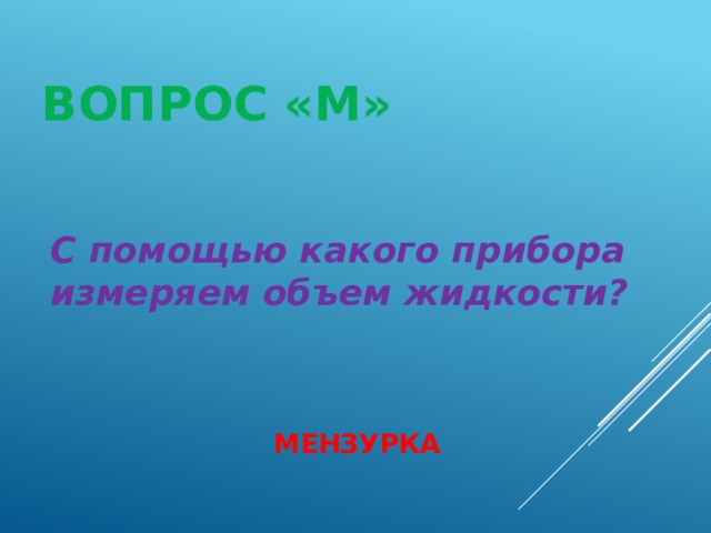 ВОПРОС «М» С помощью какого прибора измеряем объем жидкости? МЕНЗУРКА 